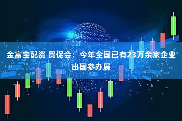 金富宝配资 贸促会：今年全国已有23万余家企业出国参办展