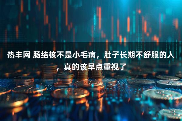 热丰网 肠结核不是小毛病，肚子长期不舒服的人，真的该早点重视了