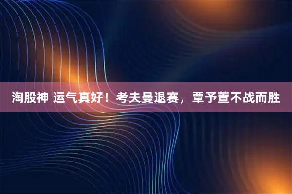 淘股神 运气真好！考夫曼退赛，覃予萱不战而胜