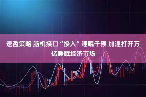 速盈策略 脑机接口“接入”睡眠干预 加速打开万亿睡眠经济市场
