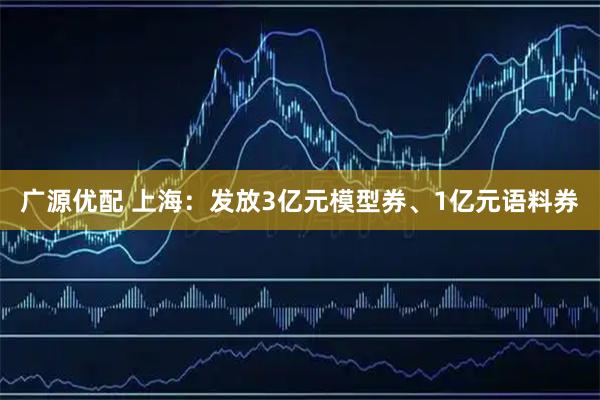 广源优配 上海：发放3亿元模型券、1亿元语料券