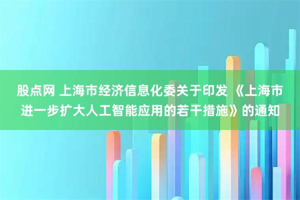 股点网 上海市经济信息化委关于印发 《上海市进一步扩大人工智能应用的若干措施》的通知