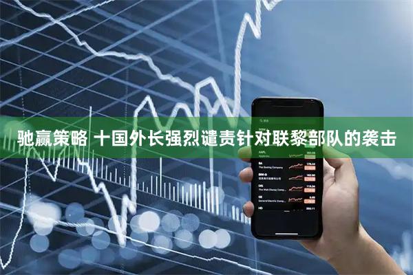 驰赢策略 十国外长强烈谴责针对联黎部队的袭击