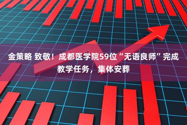 金策略 致敬！成都医学院59位“无语良师”完成教学任务，集体安葬