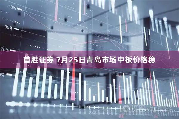 首胜证券 7月25日青岛市场中板价格稳