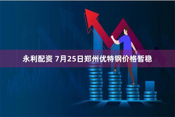 永利配资 7月25日郑州优特钢价格暂稳