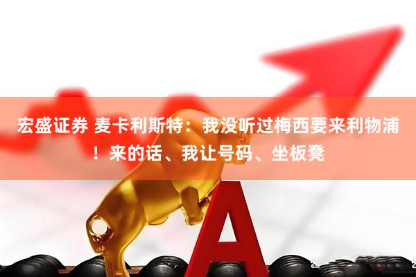 宏盛证券 麦卡利斯特：我没听过梅西要来利物浦！来的话、我让号码、坐板凳