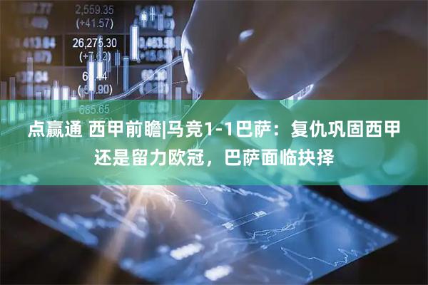 点赢通 西甲前瞻|马竞1-1巴萨：复仇巩固西甲还是留力欧冠，巴萨面临抉择