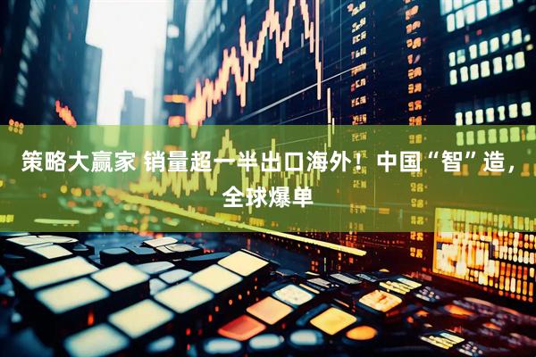 策略大赢家 销量超一半出口海外！中国“智”造，全球爆单