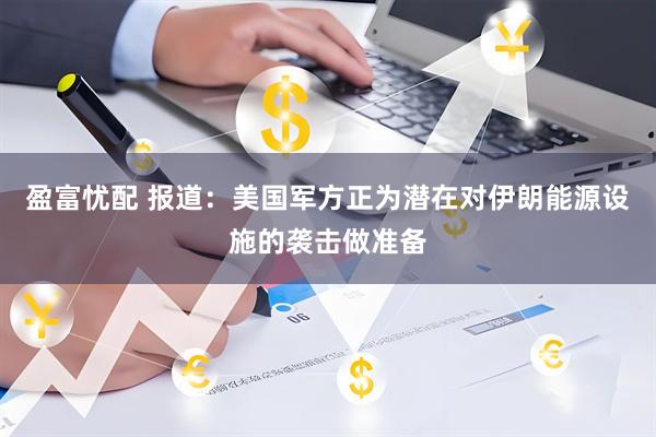 盈富忧配 报道：美国军方正为潜在对伊朗能源设施的袭击做准备