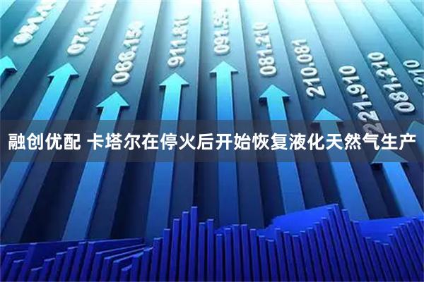 融创优配 卡塔尔在停火后开始恢复液化天然气生产