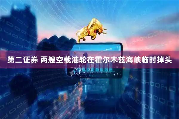 第二证券 两艘空载油轮在霍尔木兹海峡临时掉头