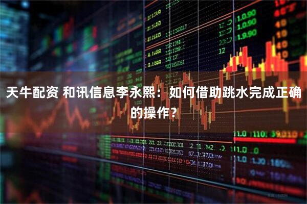 天牛配资 和讯信息李永熙：如何借助跳水完成正确的操作？