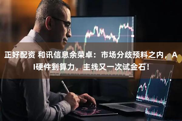 正好配资 和讯信息余荣卓：市场分歧预料之内，AI硬件到算力，主线又一次试金石！