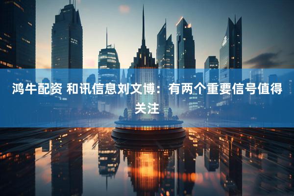 鸿牛配资 和讯信息刘文博：有两个重要信号值得关注