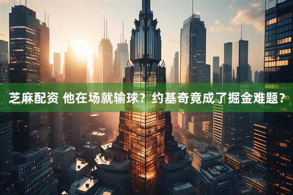 芝麻配资 他在场就输球？约基奇竟成了掘金难题？