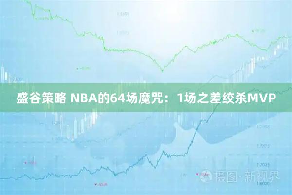 盛谷策略 NBA的64场魔咒：1场之差绞杀MVP