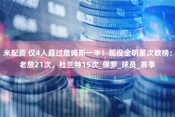 米配资 仅4人超过詹姆斯一半！现役全明星次数榜：老詹21次，杜兰特15次_保罗_球员_赛季